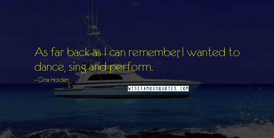 Gina Holden Quotes: As far back as I can remember, I wanted to dance, sing and perform.