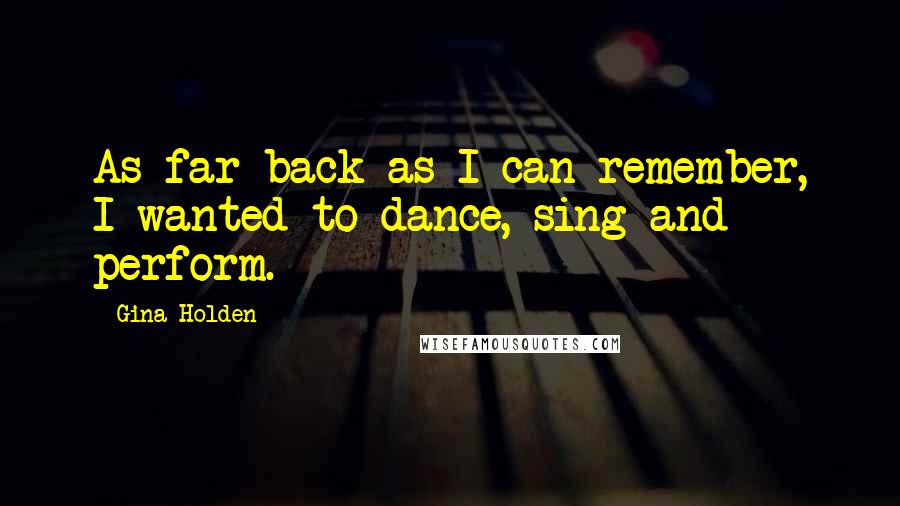 Gina Holden Quotes: As far back as I can remember, I wanted to dance, sing and perform.