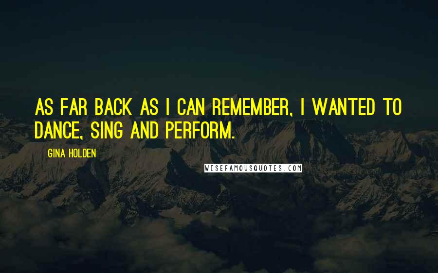 Gina Holden Quotes: As far back as I can remember, I wanted to dance, sing and perform.