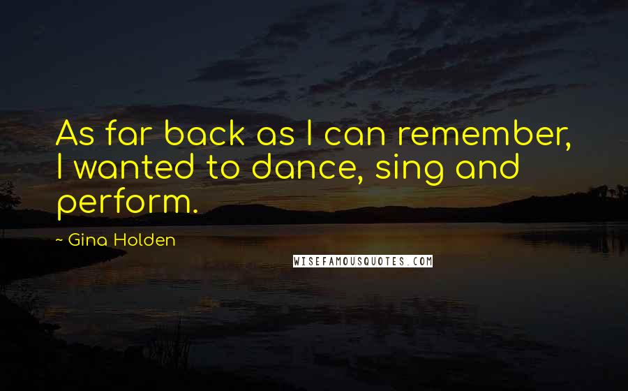 Gina Holden Quotes: As far back as I can remember, I wanted to dance, sing and perform.