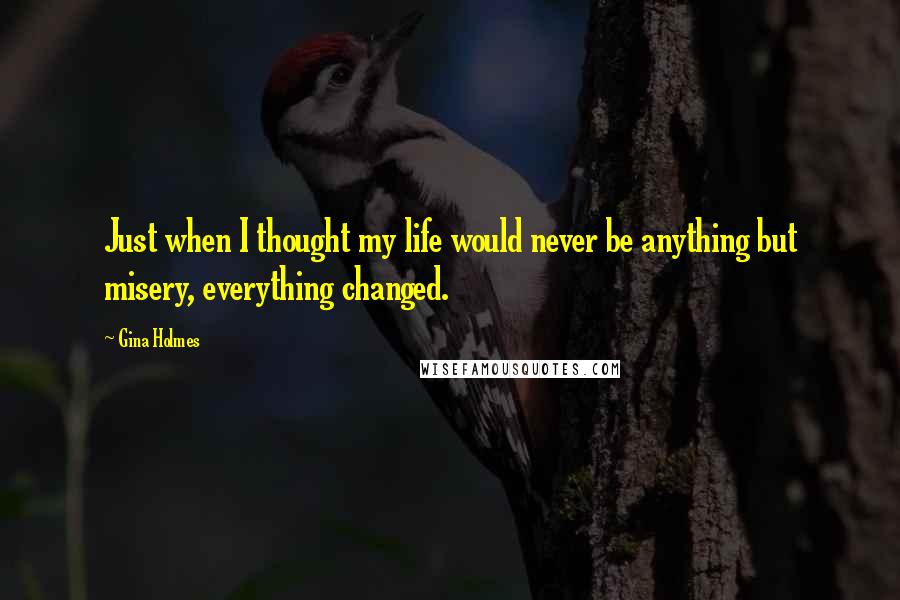 Gina Holmes Quotes: Just when I thought my life would never be anything but misery, everything changed.
