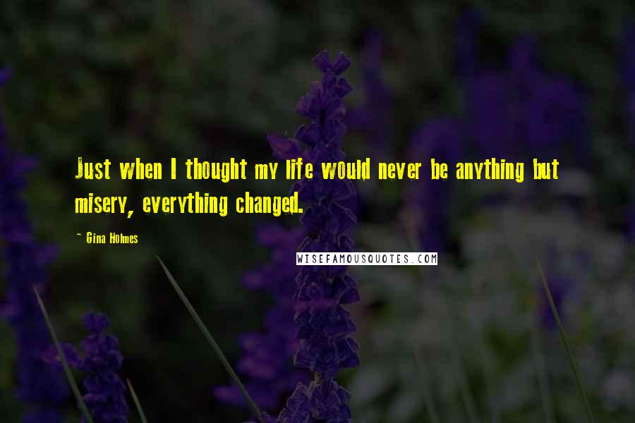 Gina Holmes Quotes: Just when I thought my life would never be anything but misery, everything changed.