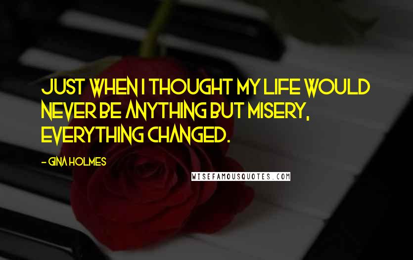 Gina Holmes Quotes: Just when I thought my life would never be anything but misery, everything changed.