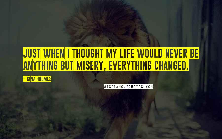 Gina Holmes Quotes: Just when I thought my life would never be anything but misery, everything changed.