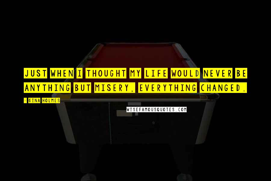 Gina Holmes Quotes: Just when I thought my life would never be anything but misery, everything changed.