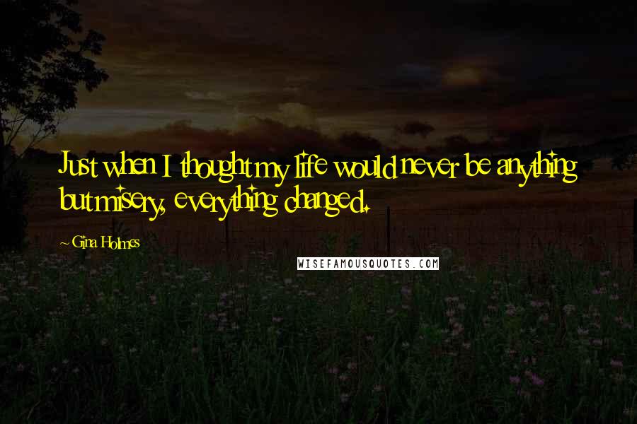 Gina Holmes Quotes: Just when I thought my life would never be anything but misery, everything changed.