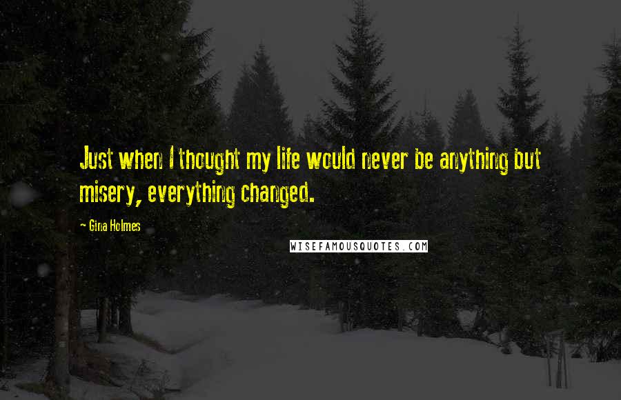 Gina Holmes Quotes: Just when I thought my life would never be anything but misery, everything changed.