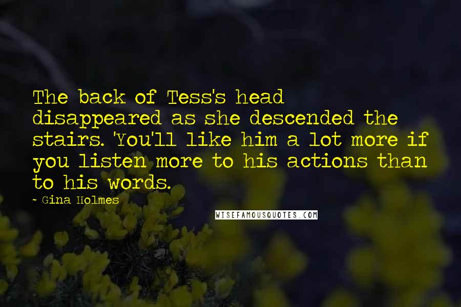 Gina Holmes Quotes: The back of Tess's head disappeared as she descended the stairs. 'You'll like him a lot more if you listen more to his actions than to his words.