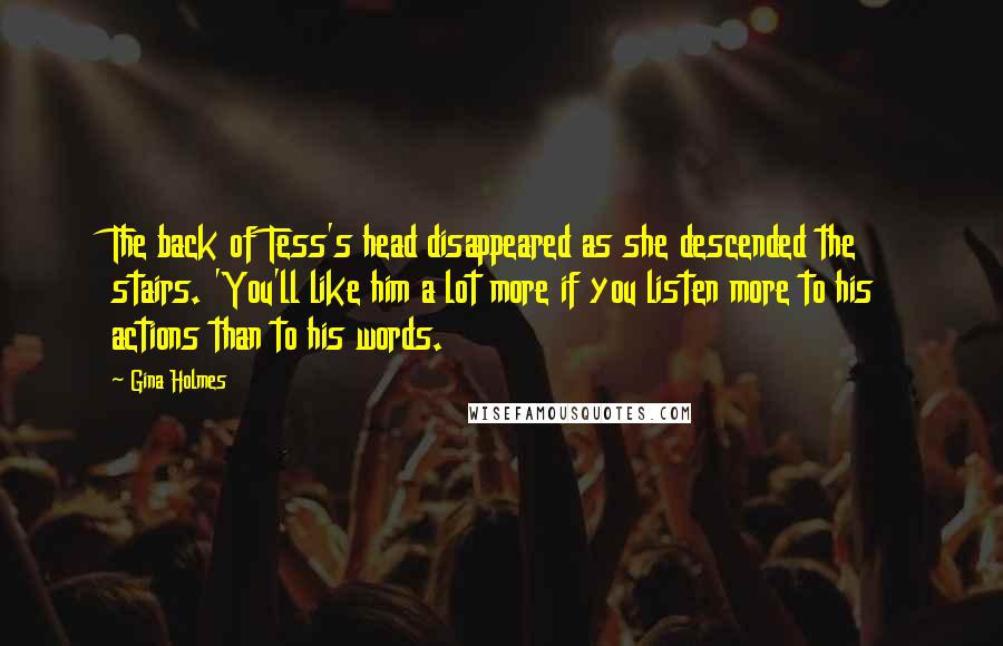 Gina Holmes Quotes: The back of Tess's head disappeared as she descended the stairs. 'You'll like him a lot more if you listen more to his actions than to his words.