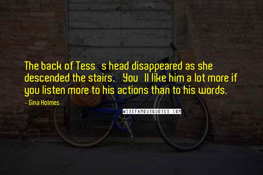 Gina Holmes Quotes: The back of Tess's head disappeared as she descended the stairs. 'You'll like him a lot more if you listen more to his actions than to his words.