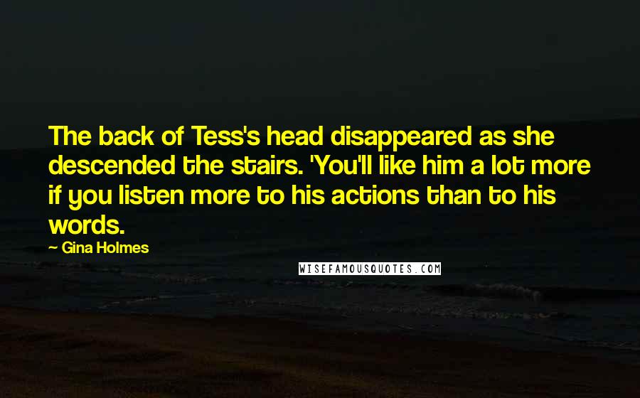 Gina Holmes Quotes: The back of Tess's head disappeared as she descended the stairs. 'You'll like him a lot more if you listen more to his actions than to his words.