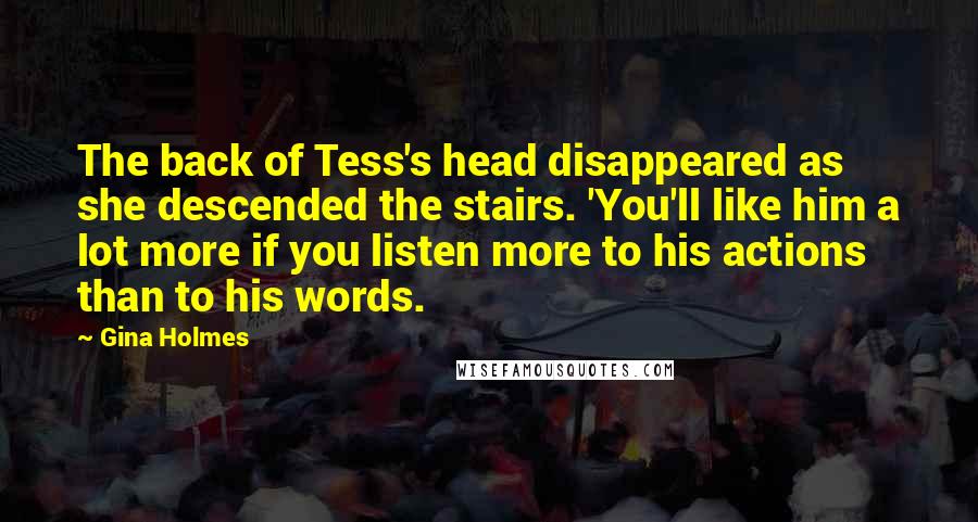 Gina Holmes Quotes: The back of Tess's head disappeared as she descended the stairs. 'You'll like him a lot more if you listen more to his actions than to his words.