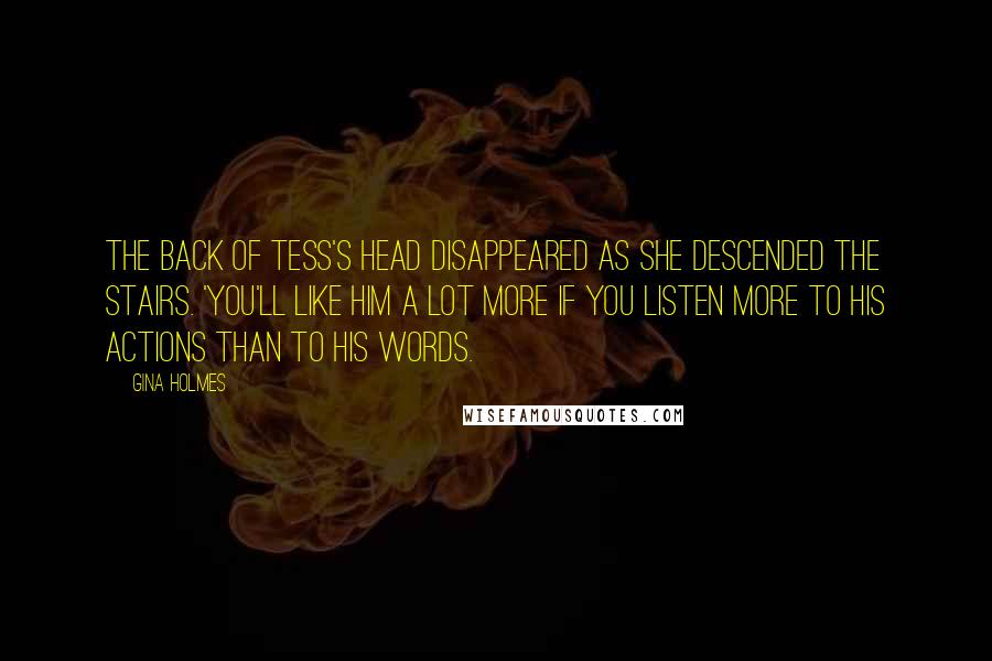 Gina Holmes Quotes: The back of Tess's head disappeared as she descended the stairs. 'You'll like him a lot more if you listen more to his actions than to his words.