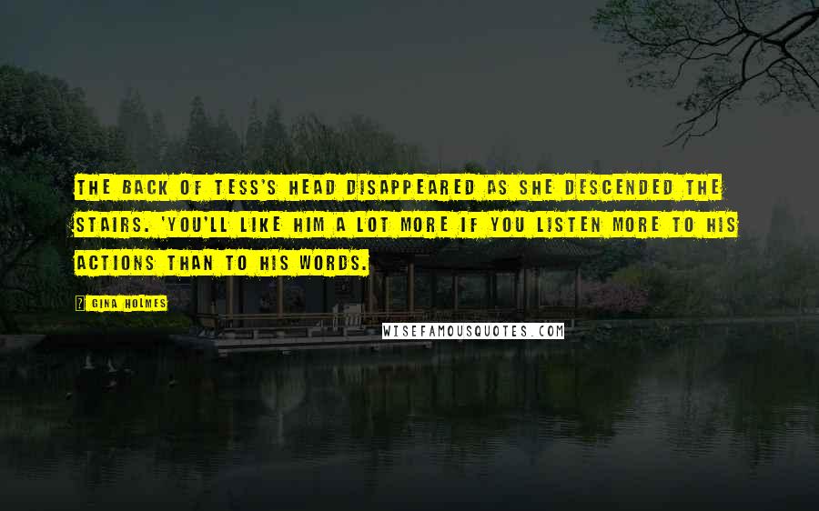 Gina Holmes Quotes: The back of Tess's head disappeared as she descended the stairs. 'You'll like him a lot more if you listen more to his actions than to his words.