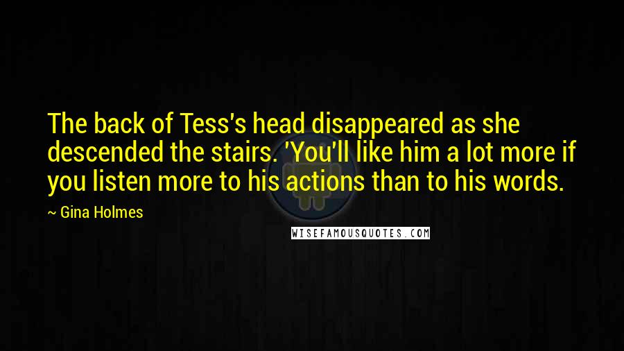 Gina Holmes Quotes: The back of Tess's head disappeared as she descended the stairs. 'You'll like him a lot more if you listen more to his actions than to his words.