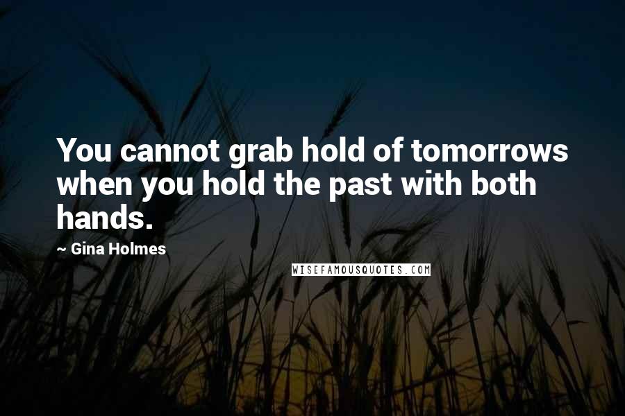 Gina Holmes Quotes: You cannot grab hold of tomorrows when you hold the past with both hands.