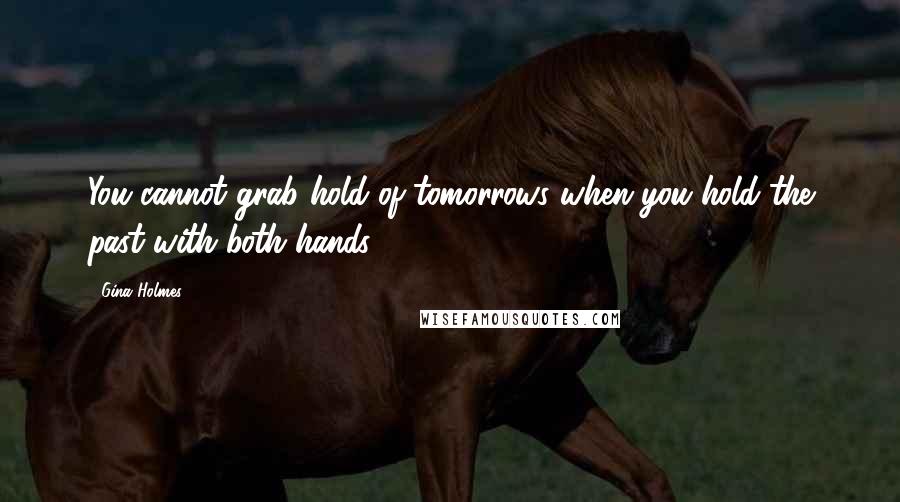 Gina Holmes Quotes: You cannot grab hold of tomorrows when you hold the past with both hands.