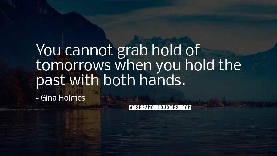 Gina Holmes Quotes: You cannot grab hold of tomorrows when you hold the past with both hands.