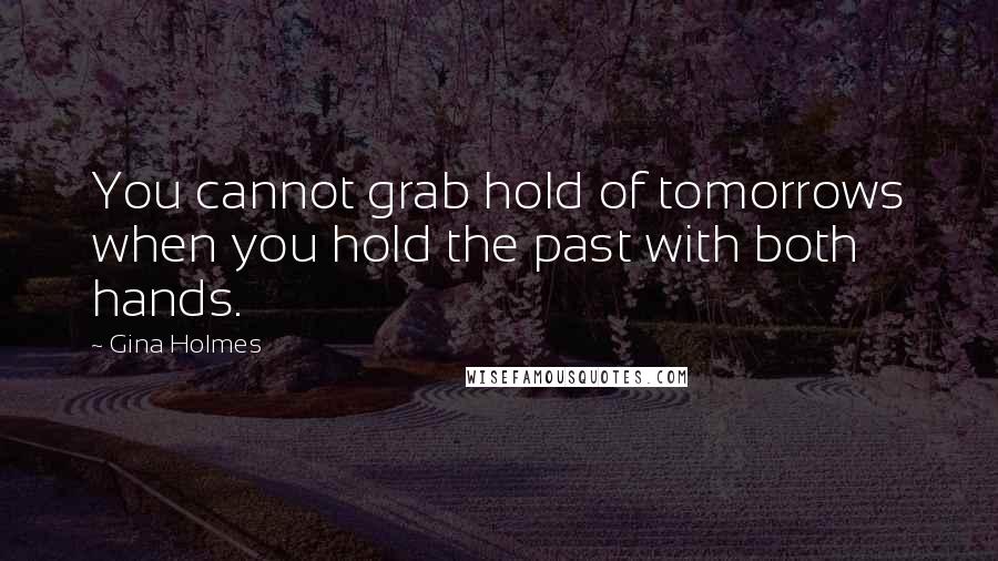 Gina Holmes Quotes: You cannot grab hold of tomorrows when you hold the past with both hands.