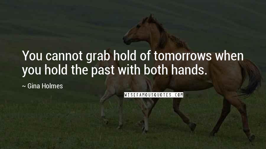 Gina Holmes Quotes: You cannot grab hold of tomorrows when you hold the past with both hands.