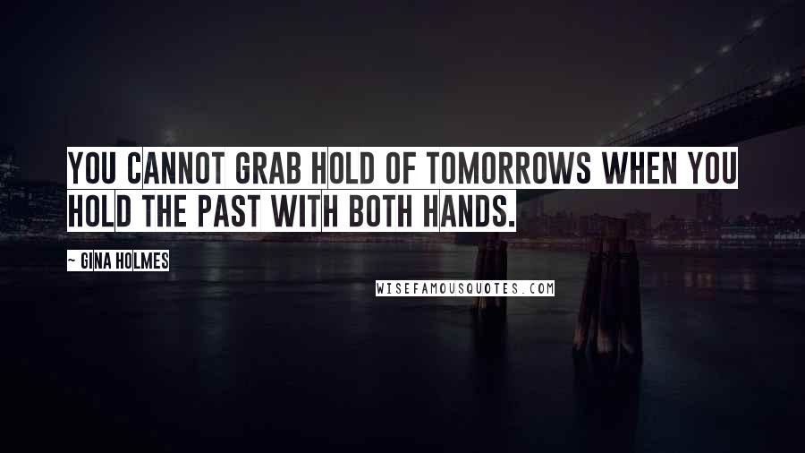 Gina Holmes Quotes: You cannot grab hold of tomorrows when you hold the past with both hands.