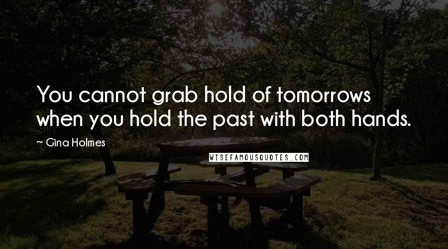 Gina Holmes Quotes: You cannot grab hold of tomorrows when you hold the past with both hands.