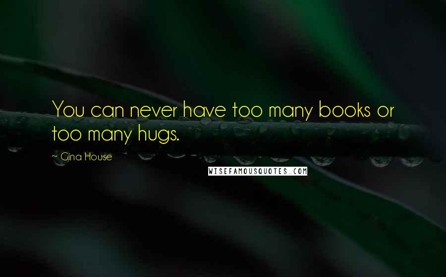 Gina House Quotes: You can never have too many books or too many hugs.