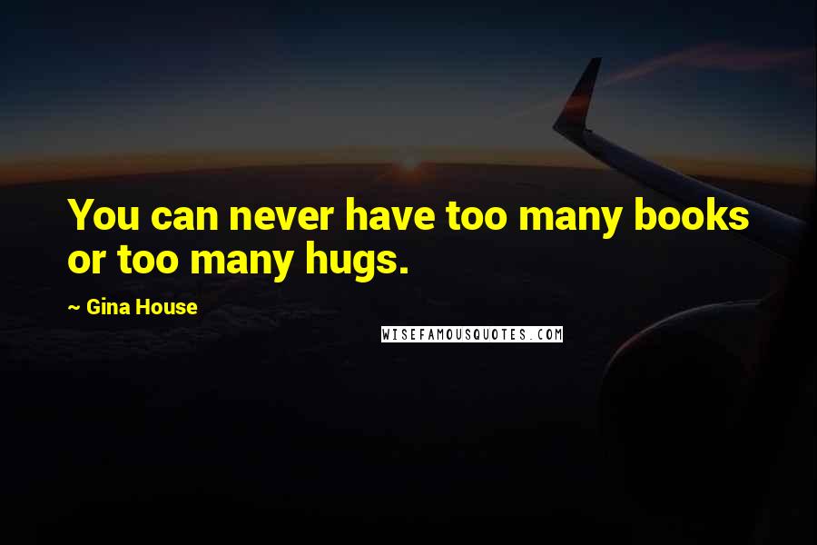 Gina House Quotes: You can never have too many books or too many hugs.