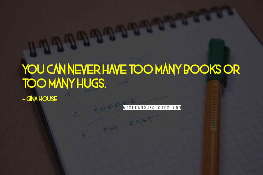 Gina House Quotes: You can never have too many books or too many hugs.