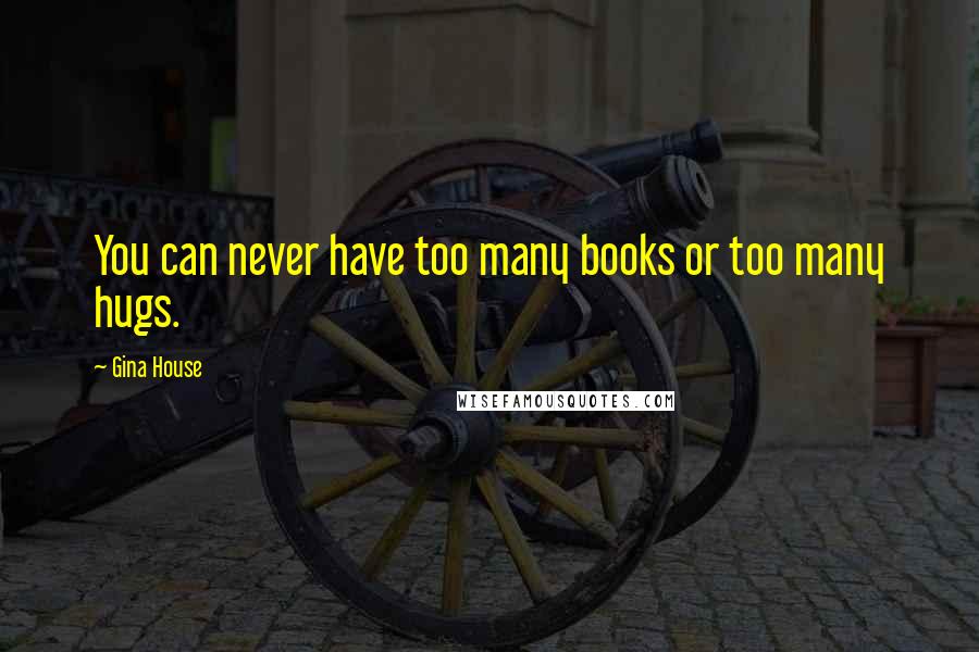 Gina House Quotes: You can never have too many books or too many hugs.