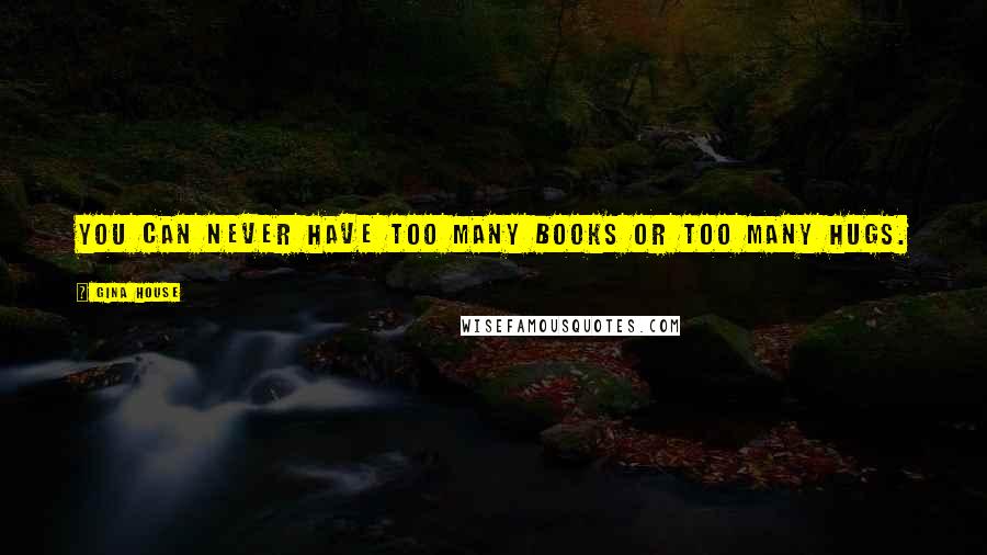 Gina House Quotes: You can never have too many books or too many hugs.