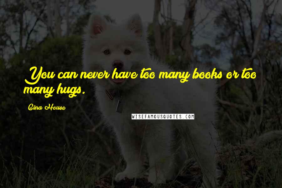 Gina House Quotes: You can never have too many books or too many hugs.