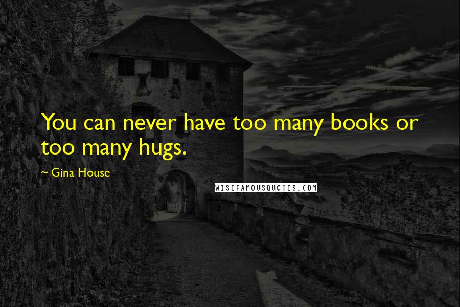 Gina House Quotes: You can never have too many books or too many hugs.