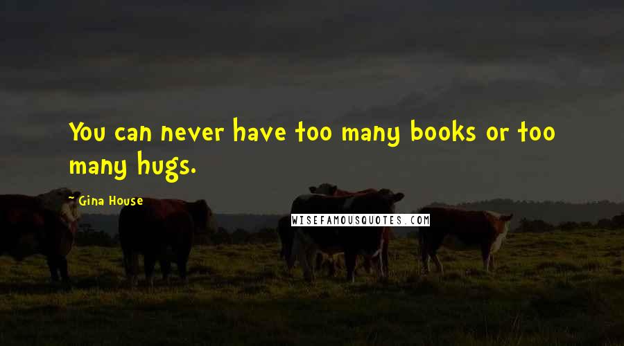 Gina House Quotes: You can never have too many books or too many hugs.