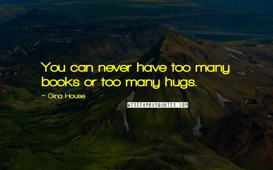 Gina House Quotes: You can never have too many books or too many hugs.