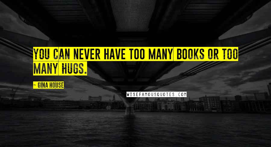Gina House Quotes: You can never have too many books or too many hugs.