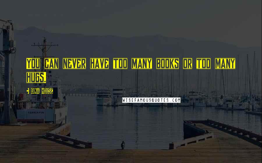 Gina House Quotes: You can never have too many books or too many hugs.