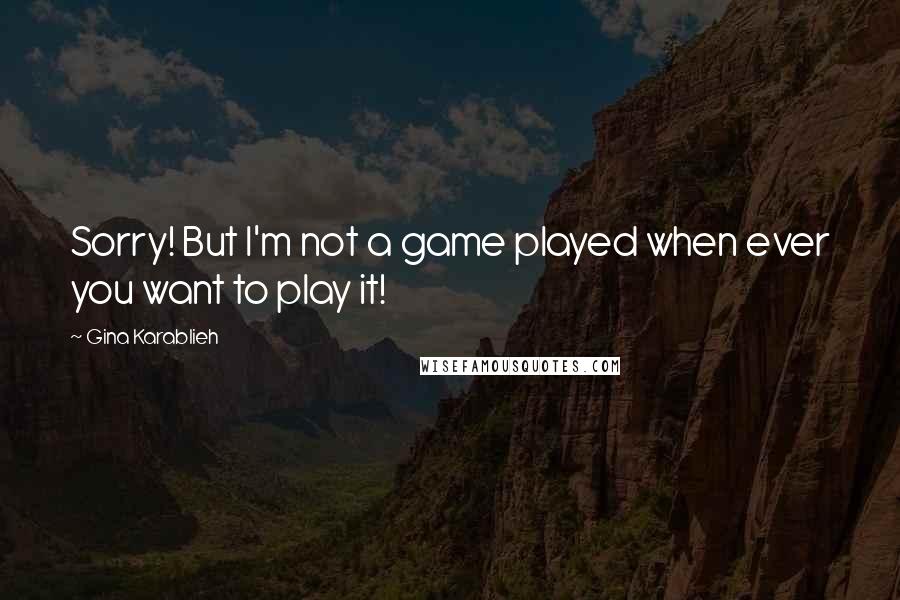 Gina Karablieh Quotes: Sorry! But I'm not a game played when ever you want to play it!