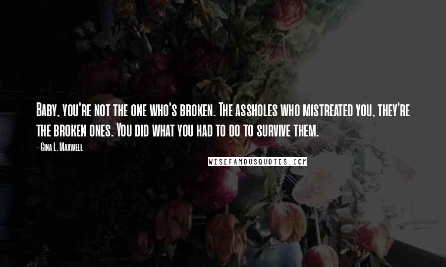 Gina L. Maxwell Quotes: Baby, you're not the one who's broken. The assholes who mistreated you, they're the broken ones. You did what you had to do to survive them.