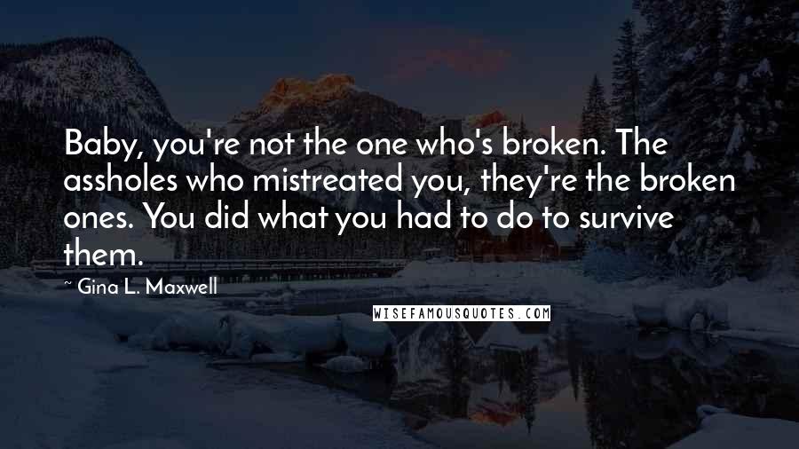 Gina L. Maxwell Quotes: Baby, you're not the one who's broken. The assholes who mistreated you, they're the broken ones. You did what you had to do to survive them.