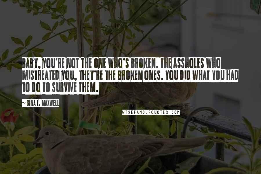 Gina L. Maxwell Quotes: Baby, you're not the one who's broken. The assholes who mistreated you, they're the broken ones. You did what you had to do to survive them.