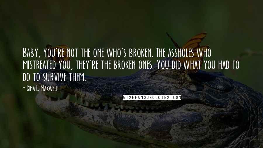 Gina L. Maxwell Quotes: Baby, you're not the one who's broken. The assholes who mistreated you, they're the broken ones. You did what you had to do to survive them.