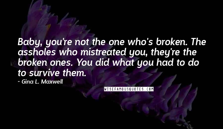 Gina L. Maxwell Quotes: Baby, you're not the one who's broken. The assholes who mistreated you, they're the broken ones. You did what you had to do to survive them.