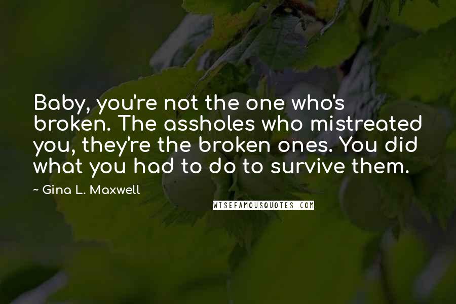 Gina L. Maxwell Quotes: Baby, you're not the one who's broken. The assholes who mistreated you, they're the broken ones. You did what you had to do to survive them.