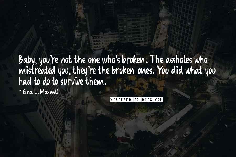 Gina L. Maxwell Quotes: Baby, you're not the one who's broken. The assholes who mistreated you, they're the broken ones. You did what you had to do to survive them.