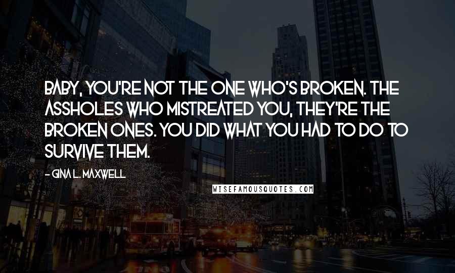 Gina L. Maxwell Quotes: Baby, you're not the one who's broken. The assholes who mistreated you, they're the broken ones. You did what you had to do to survive them.