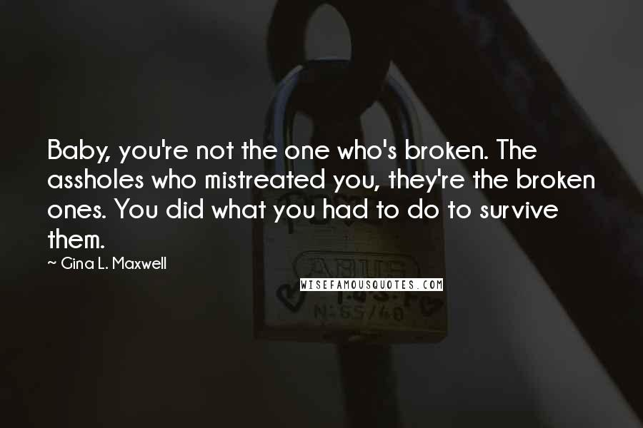 Gina L. Maxwell Quotes: Baby, you're not the one who's broken. The assholes who mistreated you, they're the broken ones. You did what you had to do to survive them.