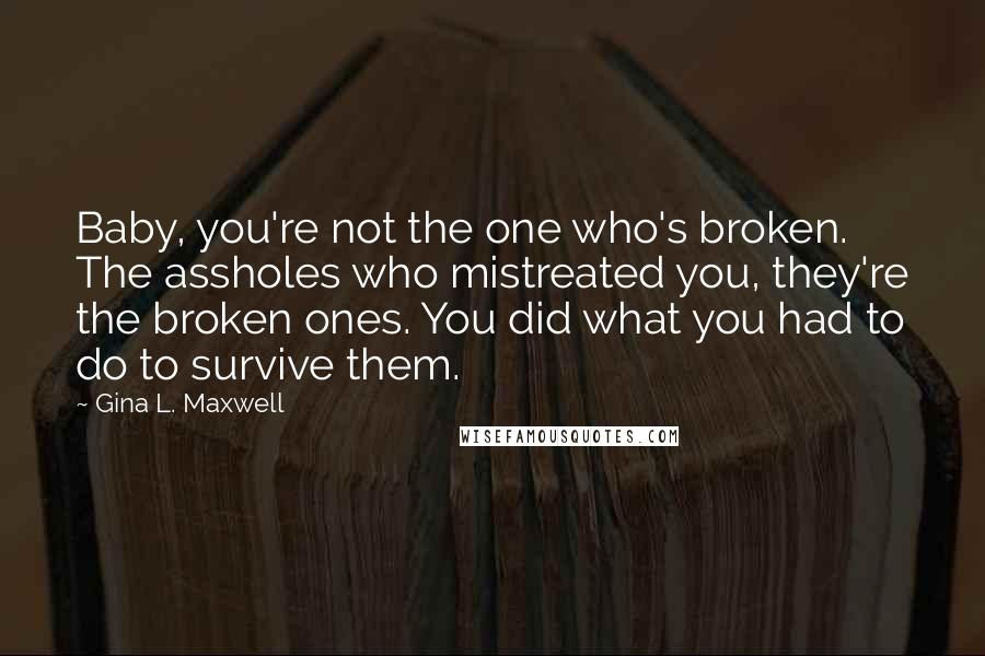 Gina L. Maxwell Quotes: Baby, you're not the one who's broken. The assholes who mistreated you, they're the broken ones. You did what you had to do to survive them.