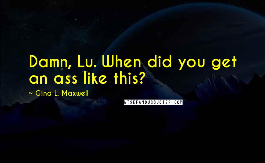 Gina L. Maxwell Quotes: Damn, Lu. When did you get an ass like this?