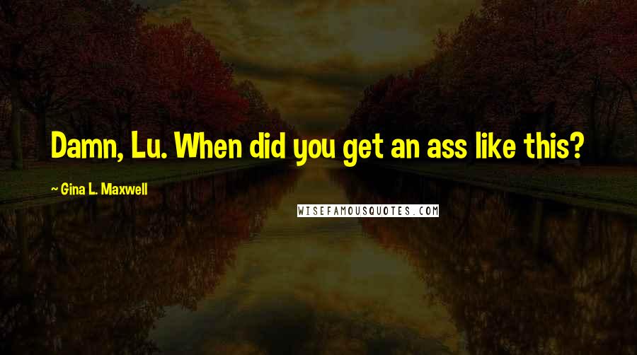 Gina L. Maxwell Quotes: Damn, Lu. When did you get an ass like this?
